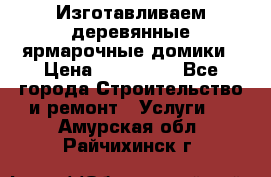 Изготавливаем деревянные ярмарочные домики › Цена ­ 125 000 - Все города Строительство и ремонт » Услуги   . Амурская обл.,Райчихинск г.